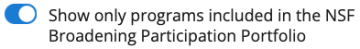 Toggle, on, Show only programs included in the NSF Broadening Participation Portfolio